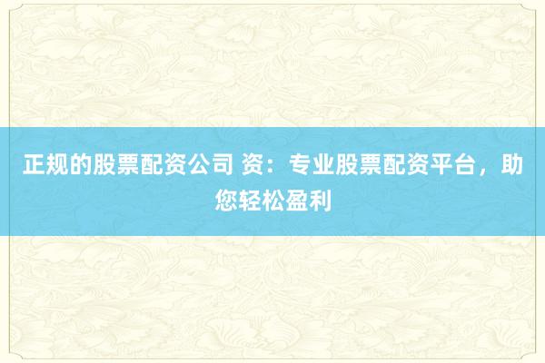 正规的股票配资公司 资：专业股票配资平台，助您轻松盈利