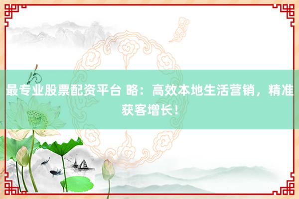 最专业股票配资平台 略：高效本地生活营销，精准获客增长！