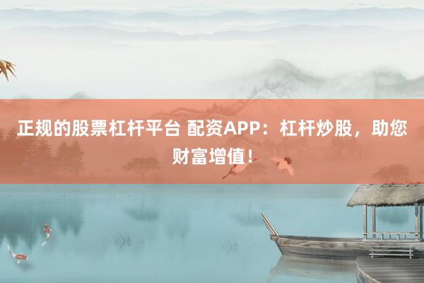 正规的股票杠杆平台 配资APP：杠杆炒股，助您财富增值！