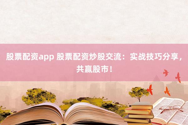 股票配资app 股票配资炒股交流：实战技巧分享，共赢股市！