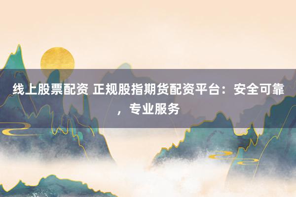 线上股票配资 正规股指期货配资平台：安全可靠，专业服务