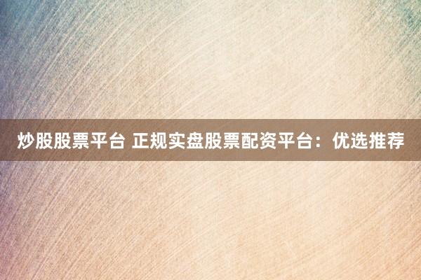 炒股股票平台 正规实盘股票配资平台：优选推荐