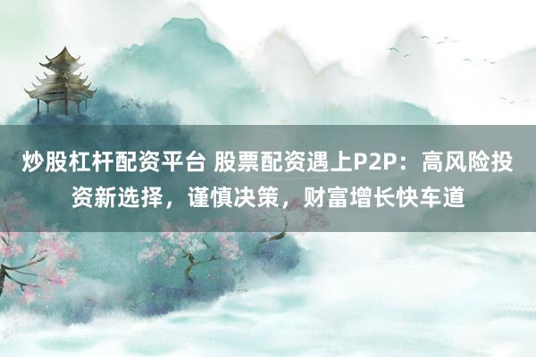炒股杠杆配资平台 股票配资遇上P2P：高风险投资新选择，谨慎决策，财富增长快车道