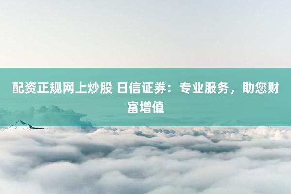 配资正规网上炒股 日信证券：专业服务，助您财富增值