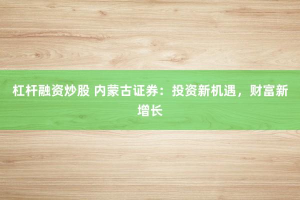 杠杆融资炒股 内蒙古证券：投资新机遇，财富新增长