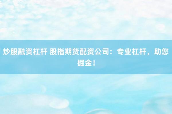 炒股融资杠杆 股指期货配资公司：专业杠杆，助您掘金！