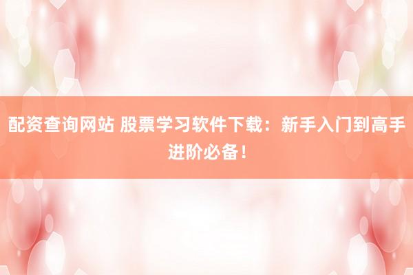 配资查询网站 股票学习软件下载：新手入门到高手进阶必备！