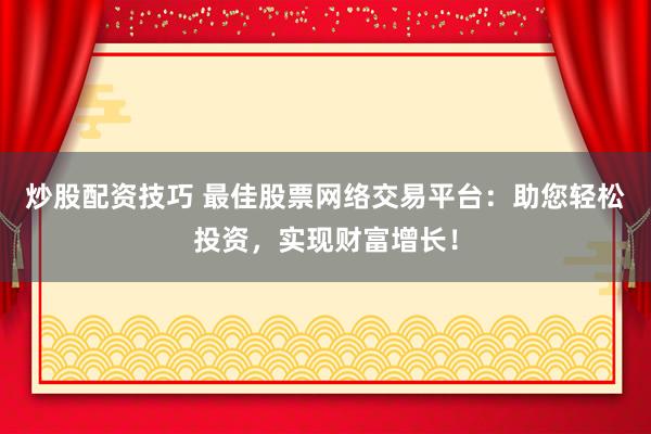 炒股配资技巧 最佳股票网络交易平台：助您轻松投资，实现财富增长！