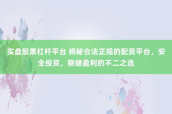 实盘股票杠杆平台 揭秘合法正规的配资平台，安全投资，稳健盈利的不二之选
