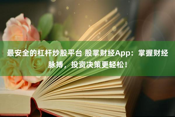 最安全的杠杆炒股平台 股掌财经App：掌握财经脉搏，投资决策更轻松！