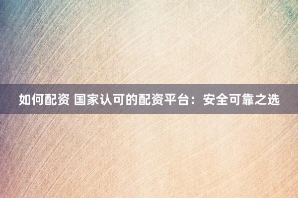 如何配资 国家认可的配资平台：安全可靠之选
