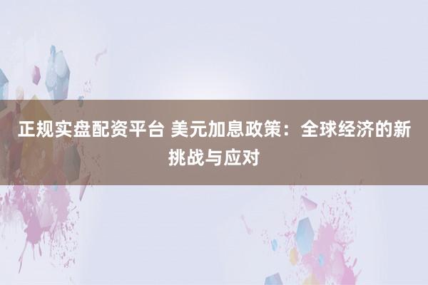 正规实盘配资平台 美元加息政策：全球经济的新挑战与应对