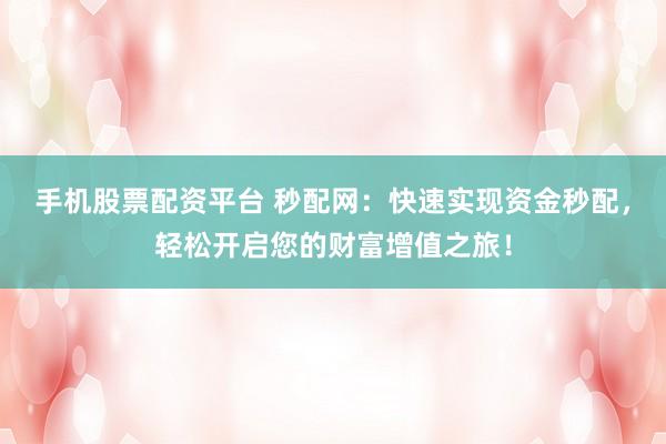 手机股票配资平台 秒配网：快速实现资金秒配，轻松开启您的财富增值之旅！