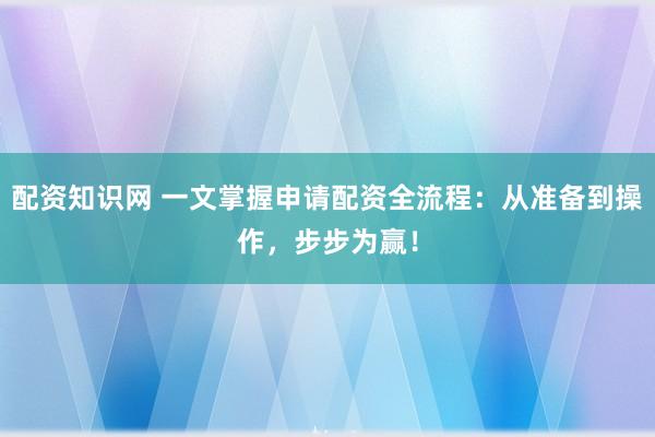 配资知识网 一文掌握申请配资全流程：从准备到操作，步步为赢！