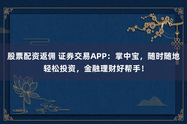 股票配资返佣 证券交易APP：掌中宝，随时随地轻松投资，金融理财好帮手！