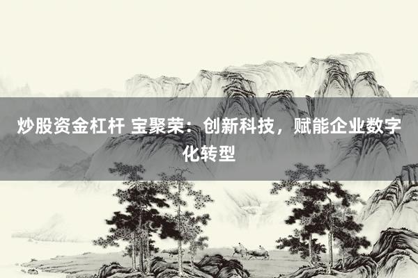炒股资金杠杆 宝聚荣：创新科技，赋能企业数字化转型