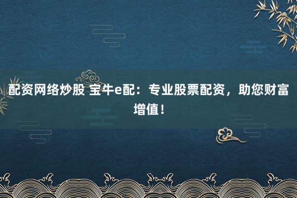 配资网络炒股 宝牛e配：专业股票配资，助您财富增值！
