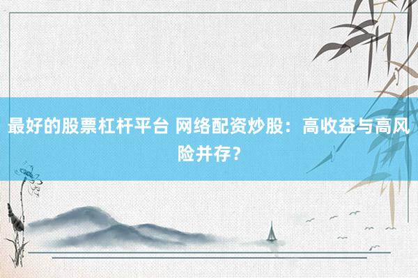 最好的股票杠杆平台 网络配资炒股：高收益与高风险并存？