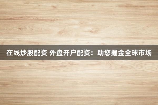 在线炒股配资 外盘开户配资：助您掘金全球市场