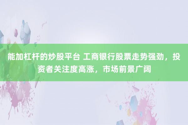 能加杠杆的炒股平台 工商银行股票走势强劲，投资者关注度高涨，市场前景广阔