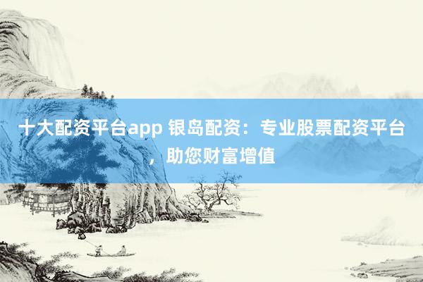 十大配资平台app 银岛配资：专业股票配资平台，助您财富增值