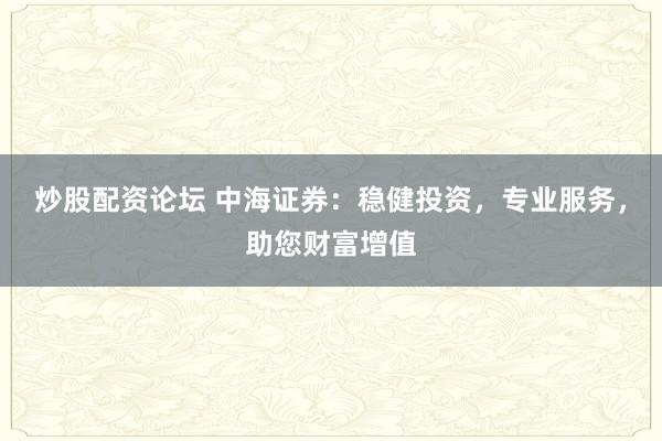 炒股配资论坛 中海证券：稳健投资，专业服务，助您财富增值