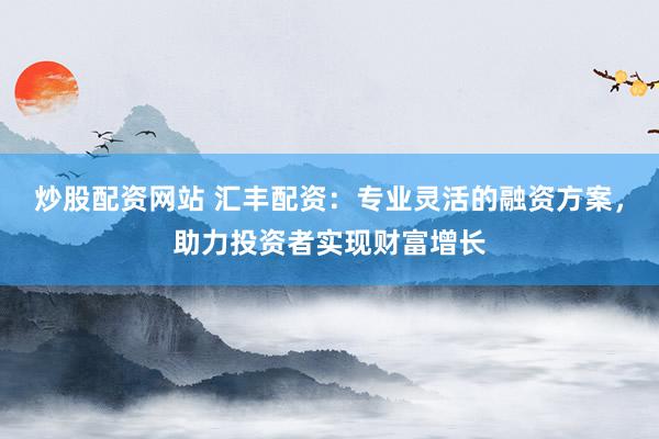炒股配资网站 汇丰配资：专业灵活的融资方案，助力投资者实现财富增长