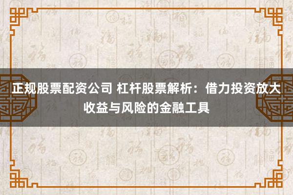 正规股票配资公司 杠杆股票解析：借力投资放大收益与风险的金融工具