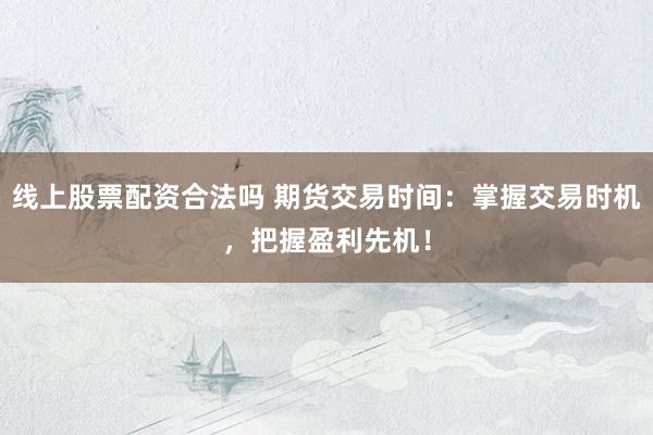 线上股票配资合法吗 期货交易时间：掌握交易时机，把握盈利先机！