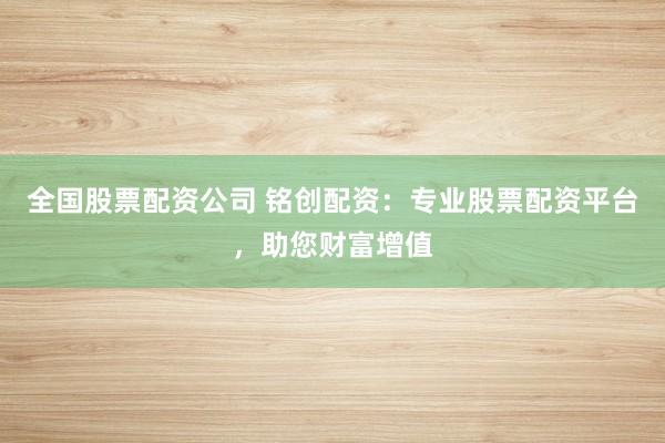 全国股票配资公司 铭创配资：专业股票配资平台，助您财富增值