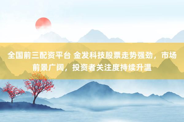 全国前三配资平台 金发科技股票走势强劲，市场前景广阔，投资者关注度持续升温