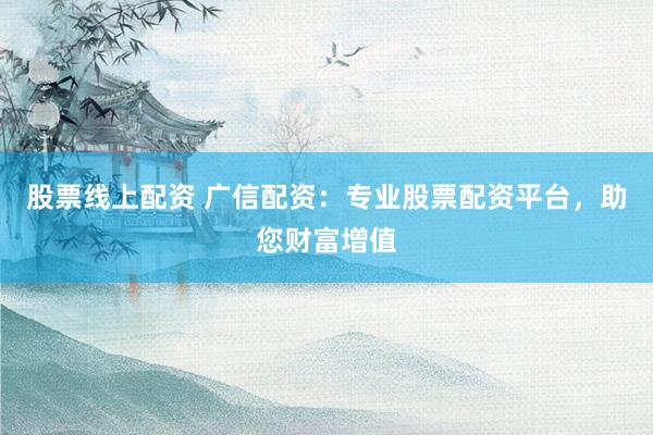 股票线上配资 广信配资：专业股票配资平台，助您财富增值