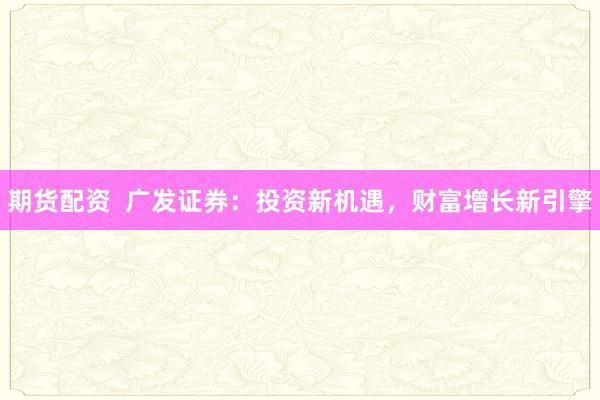 期货配资  广发证券：投资新机遇，财富增长新引擎