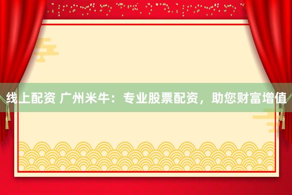 线上配资 广州米牛：专业股票配资，助您财富增值