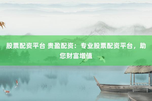 股票配资平台 贵盈配资：专业股票配资平台，助您财富增值