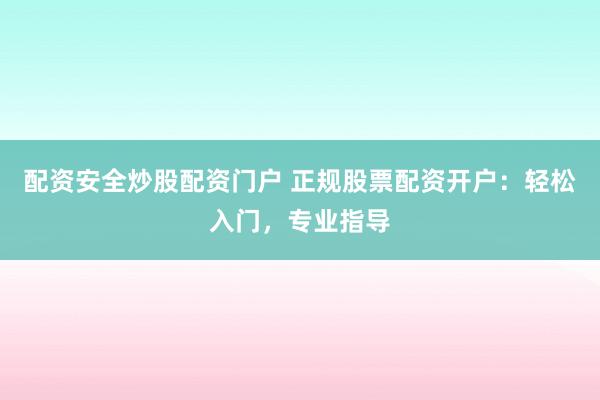 配资安全炒股配资门户 正规股票配资开户：轻松入门，专业指导