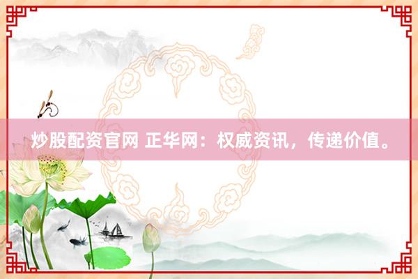 炒股配资官网 正华网：权威资讯，传递价值。