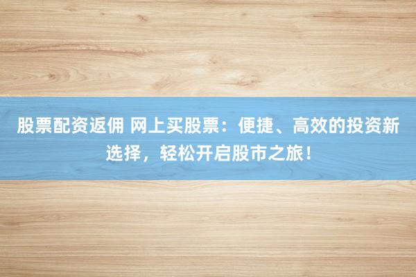 股票配资返佣 网上买股票：便捷、高效的投资新选择，轻松开启股市之旅！