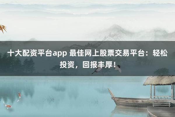 十大配资平台app 最佳网上股票交易平台：轻松投资，回报丰厚！