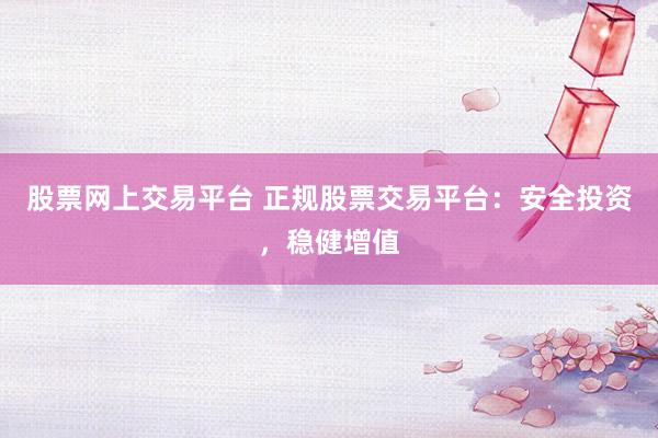 股票网上交易平台 正规股票交易平台：安全投资，稳健增值