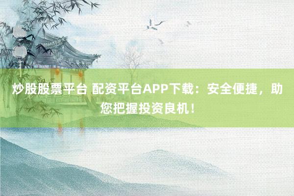 炒股股票平台 配资平台APP下载：安全便捷，助您把握投资良机！