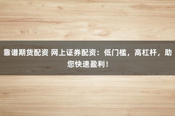 靠谱期货配资 网上证券配资：低门槛，高杠杆，助您快速盈利！