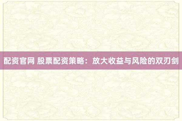 配资官网 股票配资策略：放大收益与风险的双刃剑