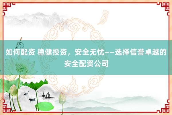如何配资 稳健投资，安全无忧——选择信誉卓越的安全配资公司