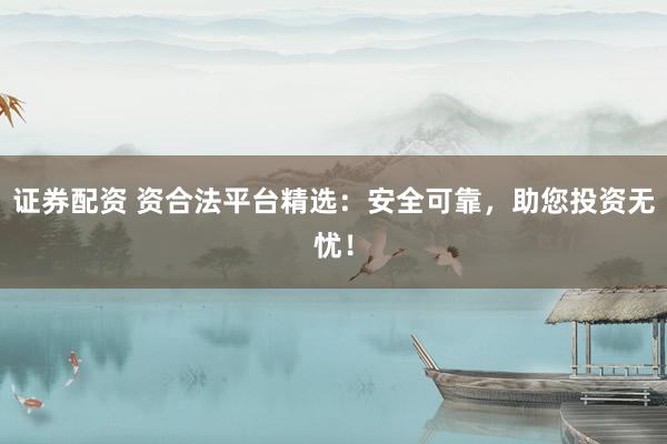 证券配资 资合法平台精选：安全可靠，助您投资无忧！