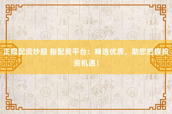正规配资炒股 指配资平台：精选优质，助您把握投资机遇！