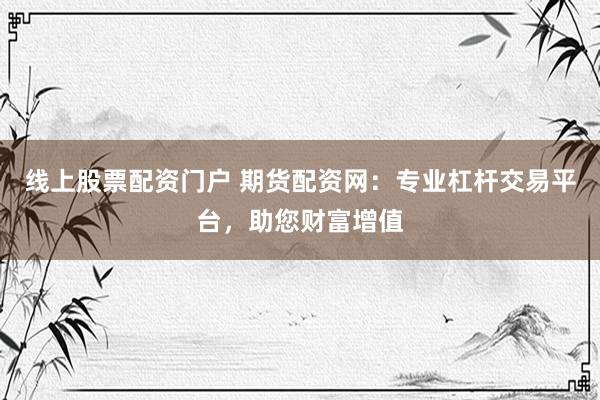 线上股票配资门户 期货配资网：专业杠杆交易平台，助您财富增值