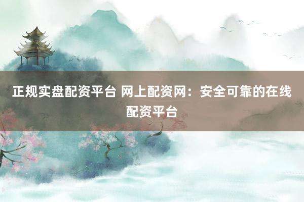 正规实盘配资平台 网上配资网：安全可靠的在线配资平台