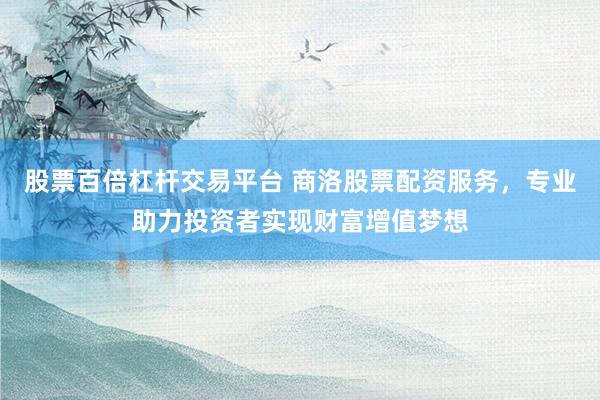 股票百倍杠杆交易平台 商洛股票配资服务，专业助力投资者实现财富增值梦想