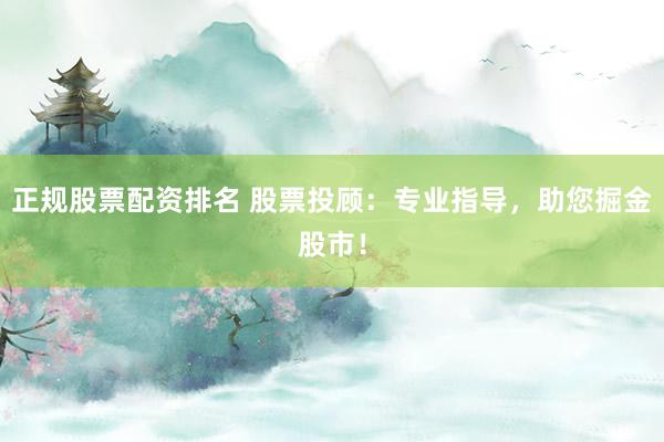 正规股票配资排名 股票投顾：专业指导，助您掘金股市！
